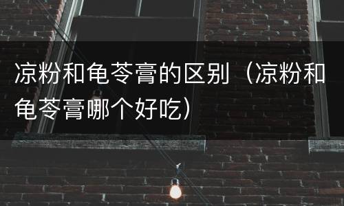 凉粉和龟苓膏的区别（凉粉和龟苓膏哪个好吃）