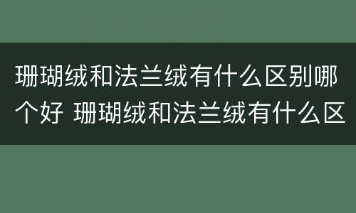 珊瑚绒和法兰绒有什么区别哪个好 珊瑚绒和法兰绒有什么区别哪个好一点