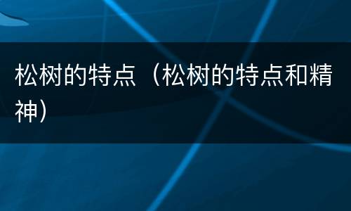 松树的特点（松树的特点和精神）