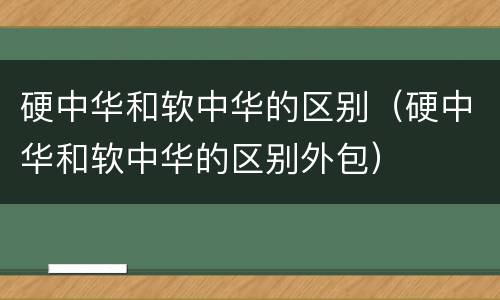 硬中华和软中华的区别（硬中华和软中华的区别外包）