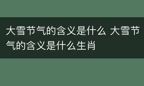大雪节气的含义是什么 大雪节气的含义是什么生肖