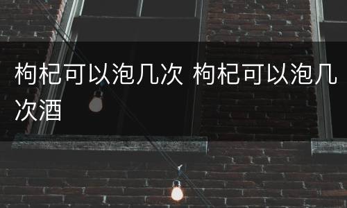 枸杞可以泡几次 枸杞可以泡几次酒