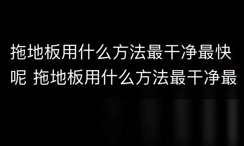 拖地板用什么方法最干净最快呢 拖地板用什么方法最干净最快呢!