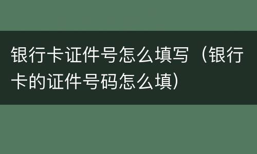 银行卡证件号怎么填写（银行卡的证件号码怎么填）