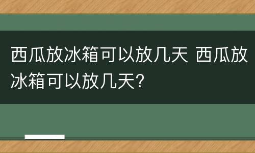 西瓜放冰箱可以放几天 西瓜放冰箱可以放几天?