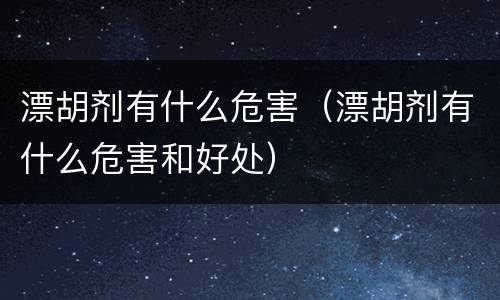 漂胡剂有什么危害（漂胡剂有什么危害和好处）