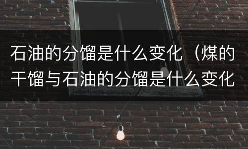 石油的分馏是什么变化（煤的干馏与石油的分馏是什么变化）