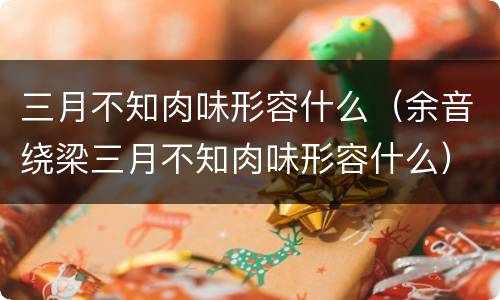 三月不知肉味形容什么（余音绕梁三月不知肉味形容什么）