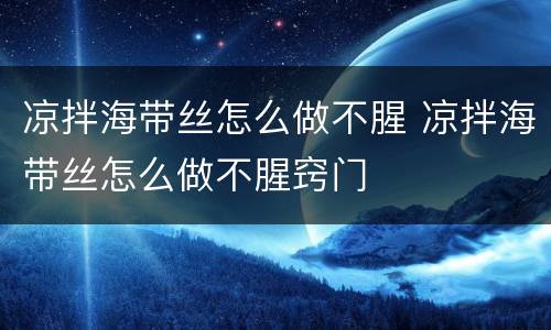 凉拌海带丝怎么做不腥 凉拌海带丝怎么做不腥窍门