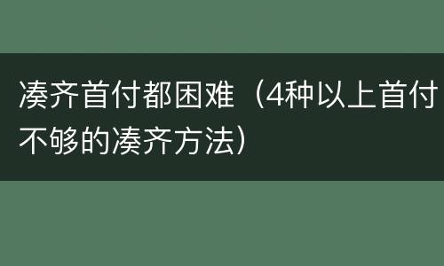 凑齐首付都困难（4种以上首付不够的凑齐方法）