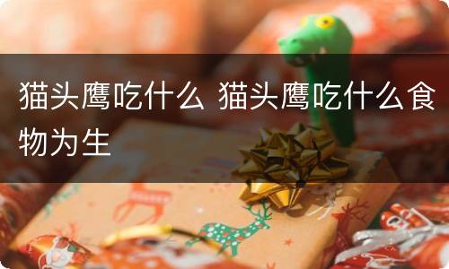 猫头鹰吃什么 猫头鹰吃什么食物为生