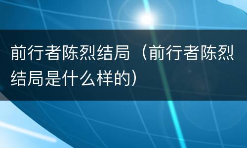 前行者陈烈结局（前行者陈烈结局是什么样的）