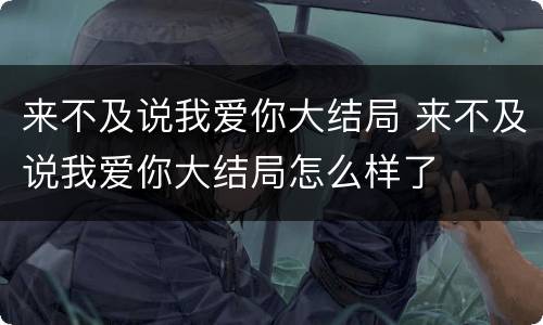 来不及说我爱你大结局 来不及说我爱你大结局怎么样了