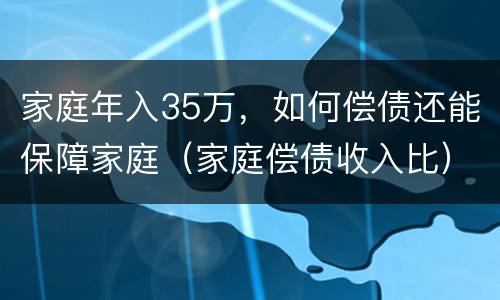 家庭年入35万，如何偿债还能保障家庭（家庭偿债收入比）