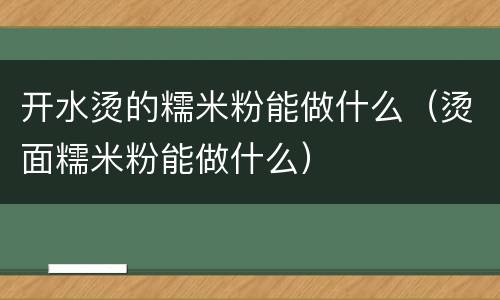 开水烫的糯米粉能做什么（烫面糯米粉能做什么）