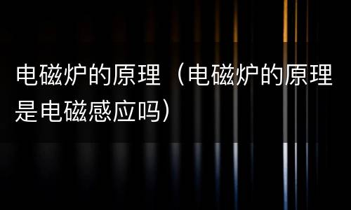 电磁炉的原理（电磁炉的原理是电磁感应吗）