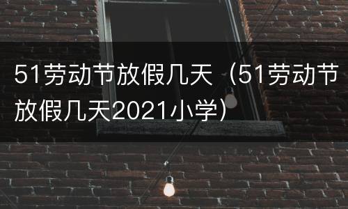 51劳动节放假几天（51劳动节放假几天2021小学）