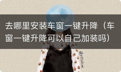 去哪里安装车窗一键升降（车窗一键升降可以自己加装吗）