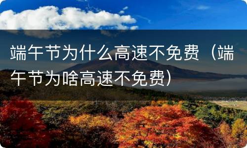 端午节为什么高速不免费（端午节为啥高速不免费）