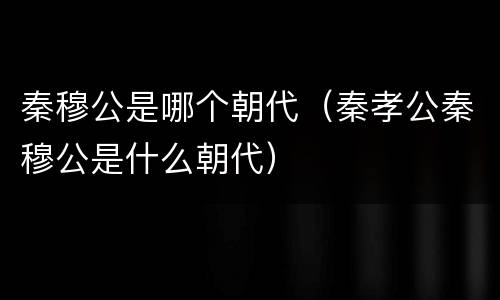 秦穆公是哪个朝代（秦孝公秦穆公是什么朝代）