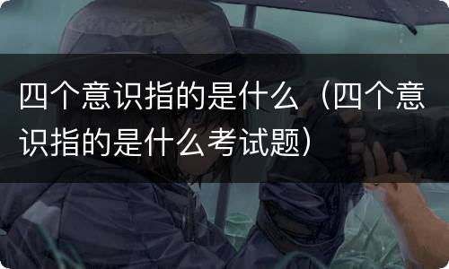 四个意识指的是什么（四个意识指的是什么考试题）