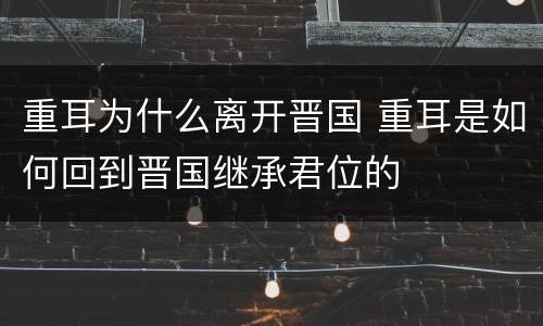 重耳为什么离开晋国 重耳是如何回到晋国继承君位的
