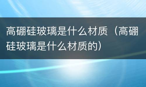 高硼硅玻璃是什么材质（高硼硅玻璃是什么材质的）