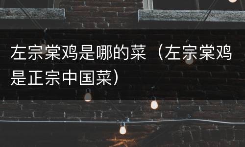 左宗棠鸡是哪的菜（左宗棠鸡是正宗中国菜）