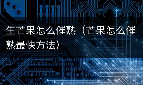 生芒果怎么催熟（芒果怎么催熟最快方法）