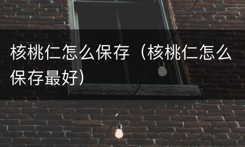 核桃仁怎么保存（核桃仁怎么保存最好）
