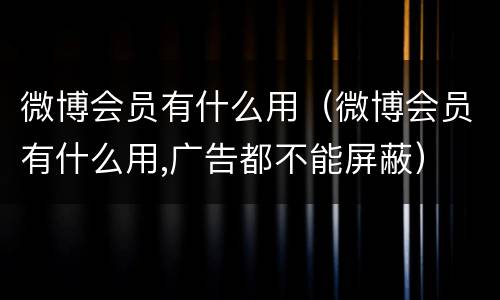 微博会员有什么用（微博会员有什么用,广告都不能屏蔽）