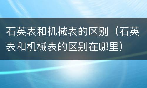 石英表和机械表的区别（石英表和机械表的区别在哪里）