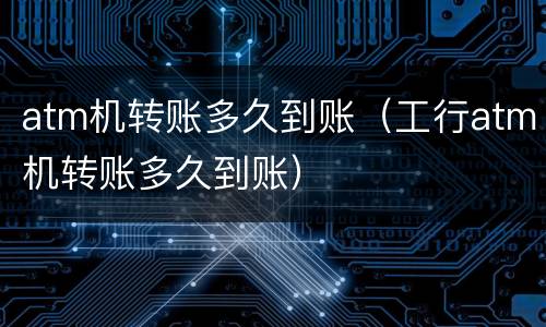 atm机转账多久到账（工行atm机转账多久到账）