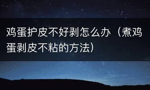 鸡蛋护皮不好剥怎么办（煮鸡蛋剥皮不粘的方法）