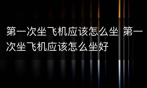 第一次坐飞机应该怎么坐 第一次坐飞机应该怎么坐好