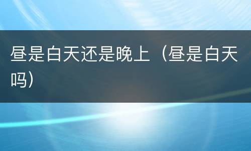 昼是白天还是晚上（昼是白天吗）