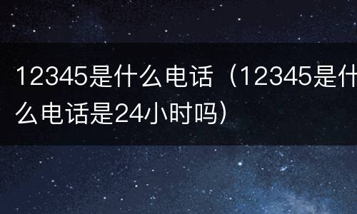 12345是什么电话（12345是什么电话是24小时吗）