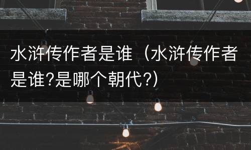 水浒传作者是谁（水浒传作者是谁?是哪个朝代?）
