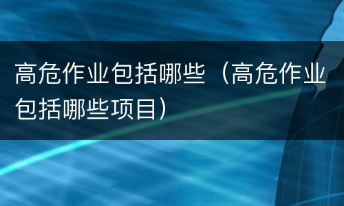 高危作业包括哪些（高危作业包括哪些项目）