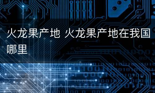 火龙果产地 火龙果产地在我国哪里