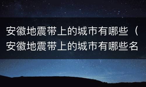 安徽地震带上的城市有哪些（安徽地震带上的城市有哪些名字）