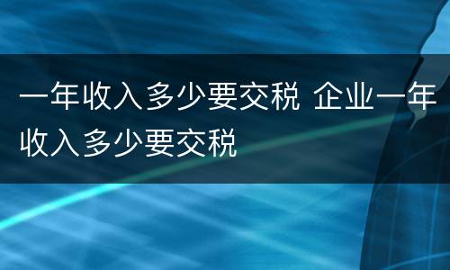 一年收入多少要交税 企业一年收入多少要交税