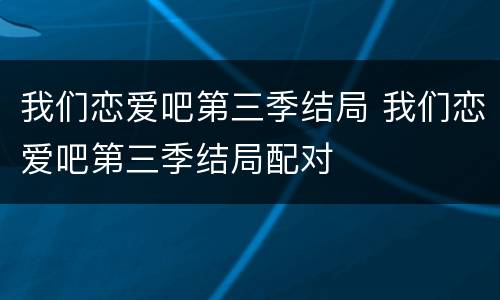 我们恋爱吧第三季结局 我们恋爱吧第三季结局配对