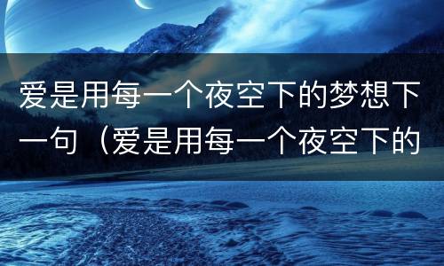 爱是用每一个夜空下的梦想下一句（爱是用每一个夜空下的梦想下一句）