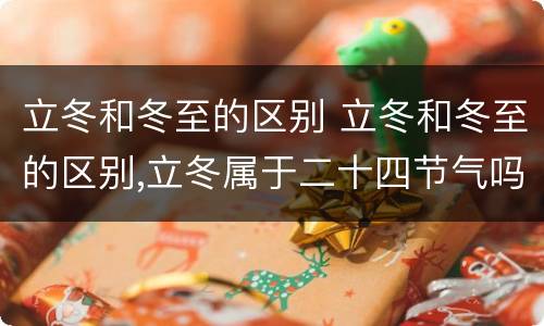 立冬和冬至的区别 立冬和冬至的区别,立冬属于二十四节气吗