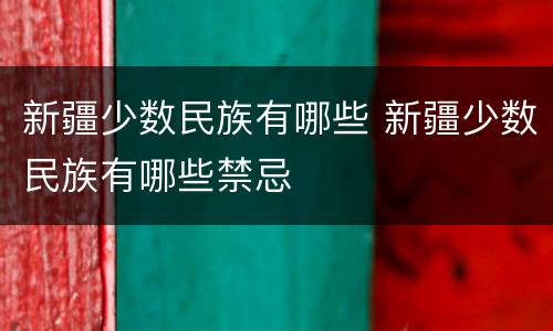 新疆少数民族有哪些 新疆少数民族有哪些禁忌