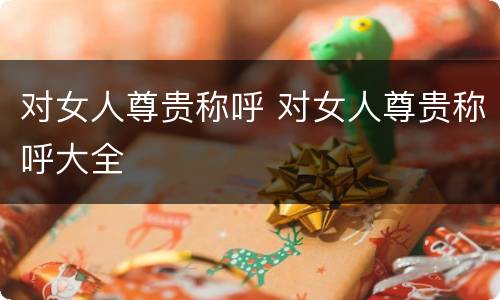 对女人尊贵称呼 对女人尊贵称呼大全