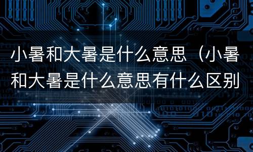 小暑和大暑是什么意思（小暑和大暑是什么意思有什么区别）