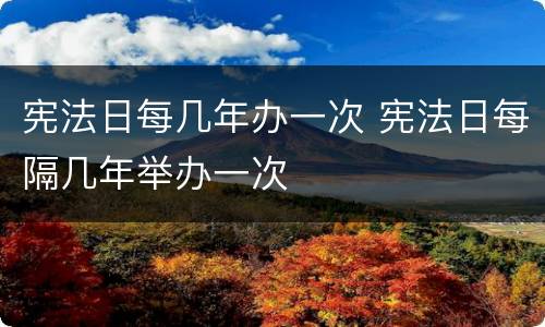 宪法日每几年办一次 宪法日每隔几年举办一次