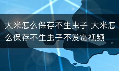 大米怎么保存不生虫子 大米怎么保存不生虫子不发霉视频